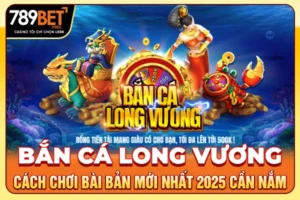 Bắn Cá Long Vương | Cách Chơi Bài Bản Mới Nhất 2025 Cần Nắm
