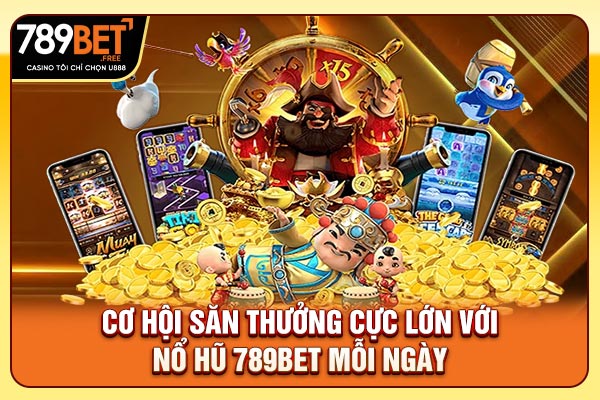 Cơ hội săn thưởng cực lớn với nổ hũ 789bet mỗi ngày