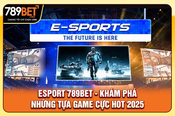 Esports 789bet - Khám Phá Những Tựa Game Cực Hot 2025