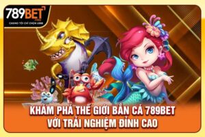 Thế Giới Bắn Cá 789bet Với Trải Nghiệm Đỉnh Cao 2025