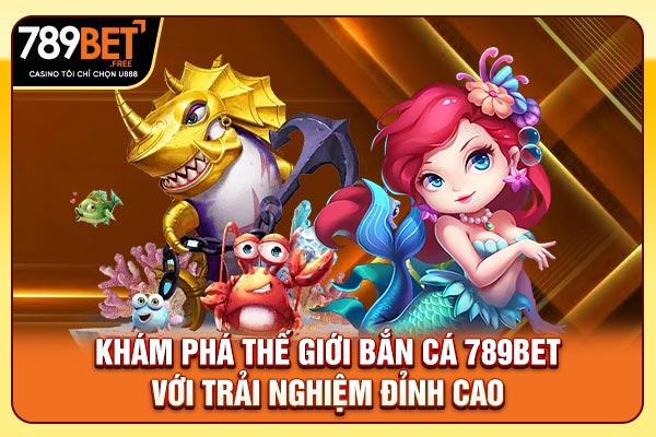 Thế Giới Bắn Cá 789bet Với Trải Nghiệm Đỉnh Cao 2025